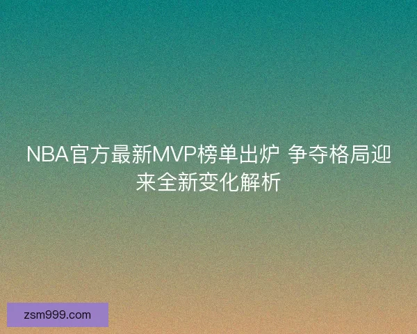 NBA官方最新MVP榜单出炉 争夺格局迎来全新变化解析