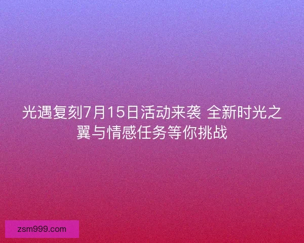 光遇复刻7月15日活动来袭 全新时光之翼与情感任务等你挑战
