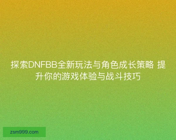 探索DNFBB全新玩法与角色成长策略 提升你的游戏体验与战斗技巧