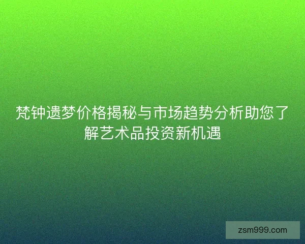 梵钟遗梦价格揭秘与市场趋势分析助您了解艺术品投资新机遇