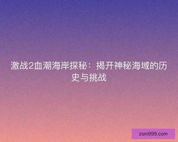 激战2血潮海岸探秘：揭开神秘海域的历史与挑战