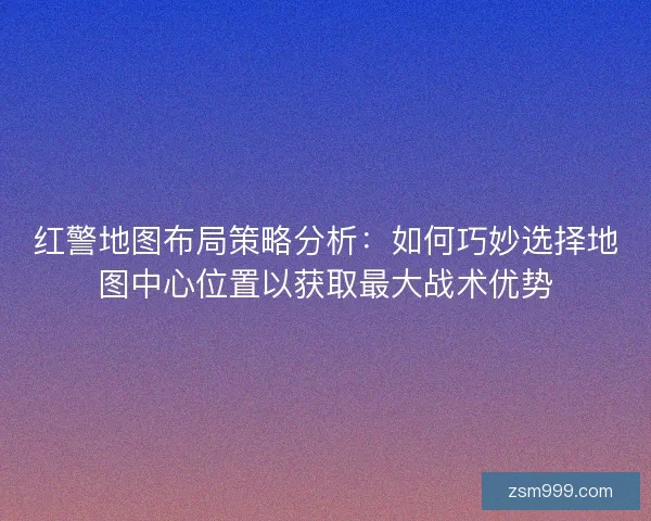 红警地图布局策略分析：如何巧妙选择地图中心位置以获取最大战术优势