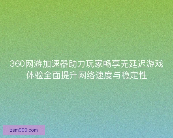 360网游加速器助力玩家畅享无延迟游戏体验全面提升网络速度与稳定性