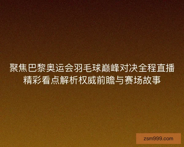 聚焦巴黎奥运会羽毛球巅峰对决全程直播精彩看点解析权威前瞻与赛场故事