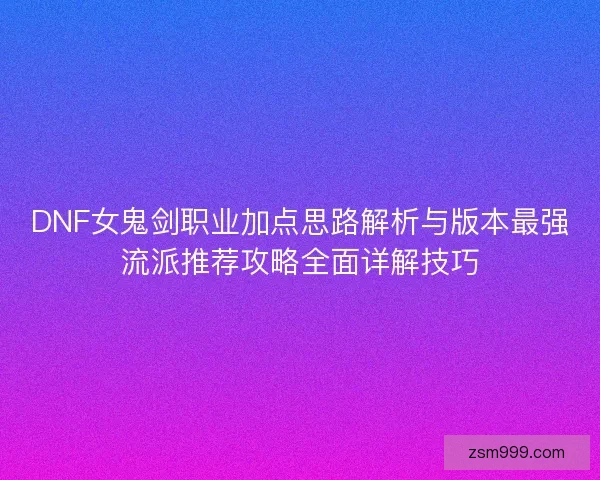 DNF女鬼剑职业加点思路解析与版本最强流派推荐攻略全面详解技巧