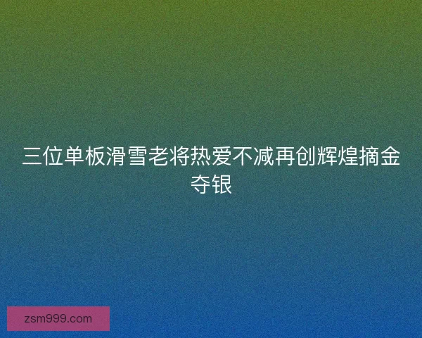 三位单板滑雪老将热爱不减再创辉煌摘金夺银