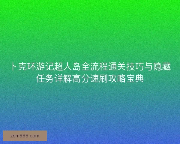 卜克环游记超人岛全流程通关技巧与隐藏任务详解高分速刷攻略宝典 卜克环游记超人岛全流程通关技巧与隐藏任务详解高分速刷攻略宝典