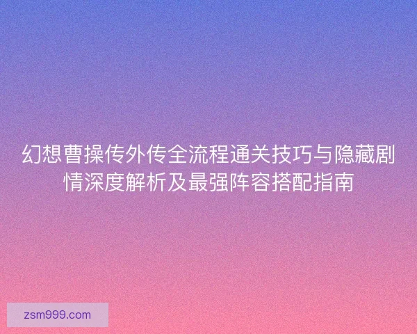 幻想曹操传外传全流程通关技巧与隐藏剧情深度解析及最强阵容搭配指南 幻想曹操传外传全流程通关技巧与隐藏剧情深度解析及最强阵容搭配指南