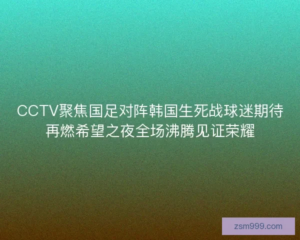 CCTV聚焦国足对阵韩国生死战球迷期待再燃希望之夜全场沸腾见证荣耀 CCTV聚焦国足对阵韩国生死战球迷期待再燃希望之夜全场沸腾见证荣耀