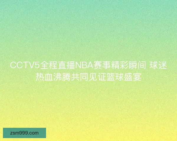 CCTV5全程直播NBA赛事精彩瞬间 球迷热血沸腾共同见证篮球盛宴