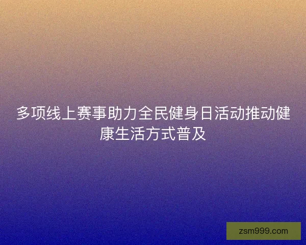 多项线上赛事助力全民健身日活动推动健康生活方式普及