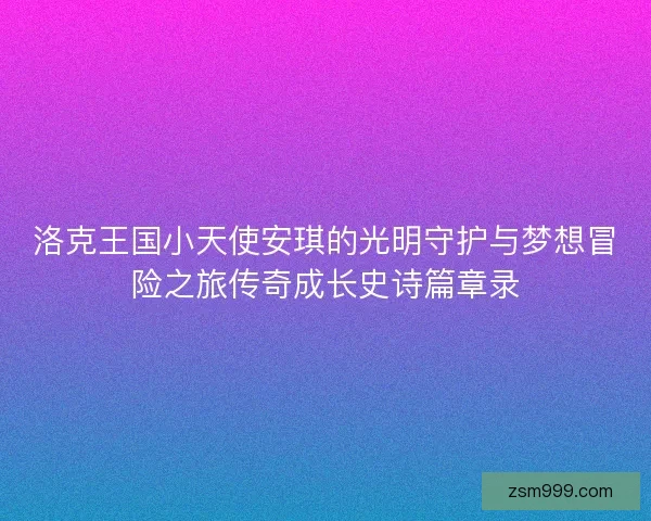 洛克王国小天使安琪的光明守护与梦想冒险之旅传奇成长史诗篇章录