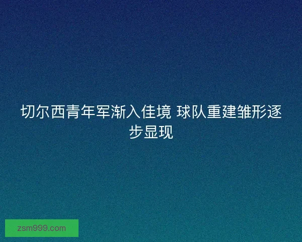 切尔西青年军渐入佳境 球队重建雏形逐步显现