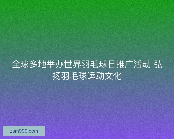 全球多地举办世界羽毛球日推广活动 弘扬羽毛球运动文化