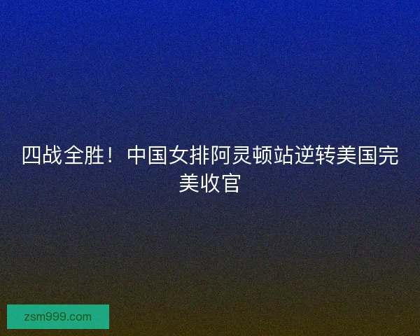 四战全胜！中国女排阿灵顿站逆转美国完美收官