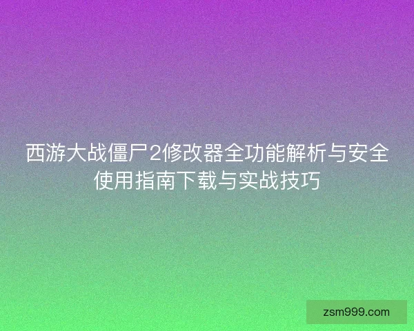 西游大战僵尸2修改器全功能解析与安全使用指南下载与实战技巧 西游大战僵尸2修改器全功能解析与安全使用指南下载与实战技巧