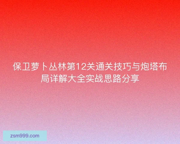 保卫萝卜丛林第12关通关技巧与炮塔布局详解大全实战思路分享 保卫萝卜丛林第12关通关技巧与炮塔布局详解大全实战思路分享