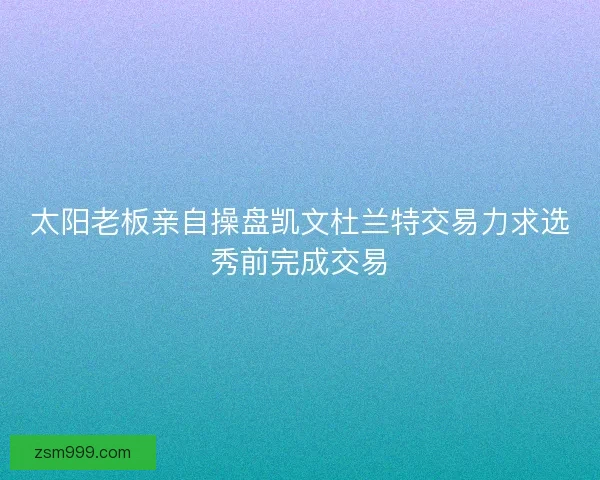 太阳老板亲自操盘凯文杜兰特交易力求选秀前完成交易
