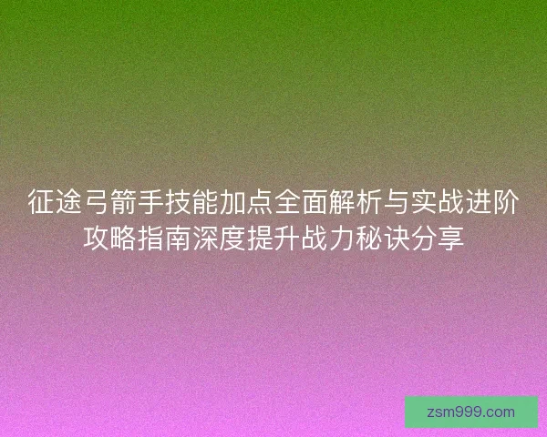征途弓箭手技能加点全面解析与实战进阶攻略指南深度提升战力秘诀分享 征途弓箭手技能加点全面解析与实战进阶攻略指南深度提升战力秘诀分享