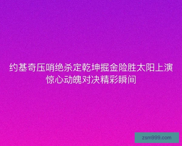约基奇压哨绝杀定乾坤掘金险胜太阳上演惊心动魄对决精彩瞬间