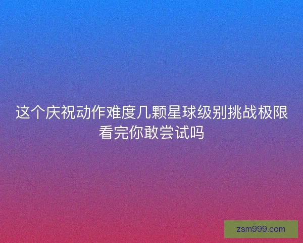 这个庆祝动作难度几颗星球级别挑战极限看完你敢尝试吗