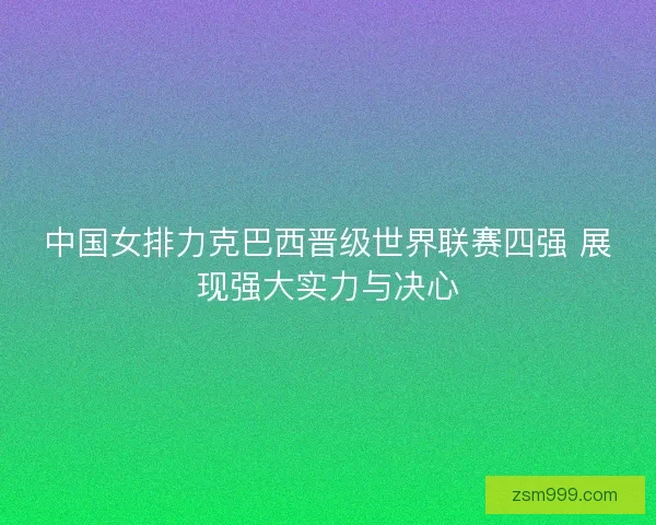 中国女排力克巴西晋级世界联赛四强 展现强大实力与决心