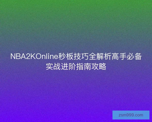 NBA2KOnline秒板技巧全解析高手必备实战进阶指南攻略 NBA2KOnline秒板技巧全解析高手必备实战进阶指南攻略