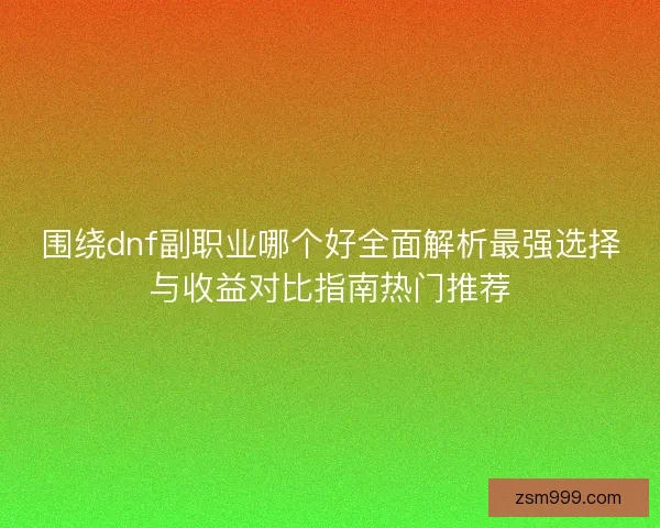 围绕dnf副职业哪个好全面解析最强选择与收益对比指南热门推荐 围绕dnf副职业哪个好全面解析最强选择与收益对比指南热门推荐
