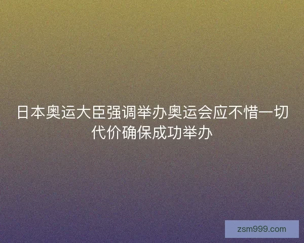 日本奥运大臣强调举办奥运会应不惜一切代价确保成功举办 日本奥运大臣强调举办奥运会应不惜一切代价确保成功举办