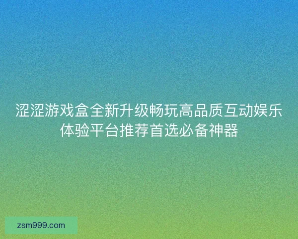 涩涩游戏盒全新升级畅玩高品质互动娱乐体验平台推荐首选必备神器 涩涩游戏盒全新升级畅玩高品质互动娱乐体验平台推荐首选必备神器