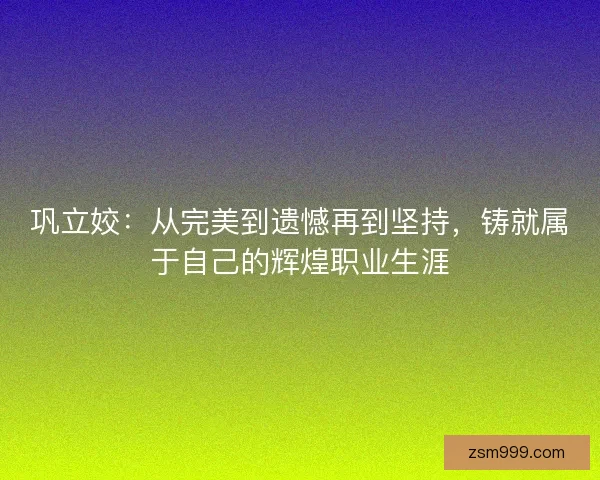巩立姣：从完美到遗憾再到坚持，铸就属于自己的辉煌职业生涯