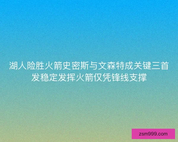 湖人险胜火箭史密斯与文森特成关键三首发稳定发挥火箭仅凭锋线支撑