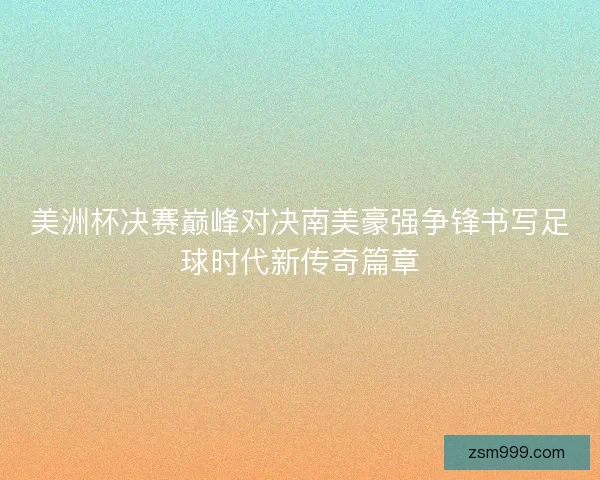 美洲杯决赛巅峰对决南美豪强争锋书写足球时代新传奇篇章