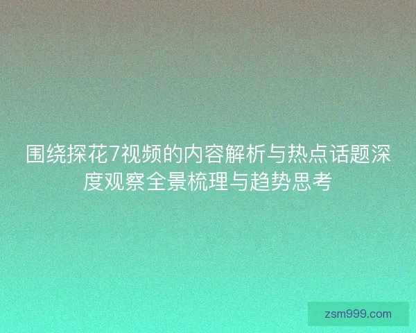 围绕探花7视频的内容解析与热点话题深度观察全景梳理与趋势思考