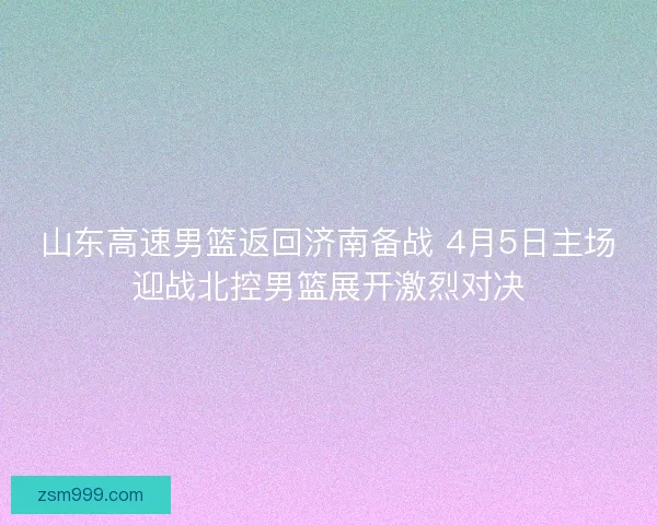 山东高速男篮返回济南备战 4月5日主场迎战北控男篮展开激烈对决