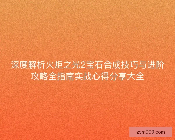 深度解析火炬之光2宝石合成技巧与进阶攻略全指南实战心得分享大全