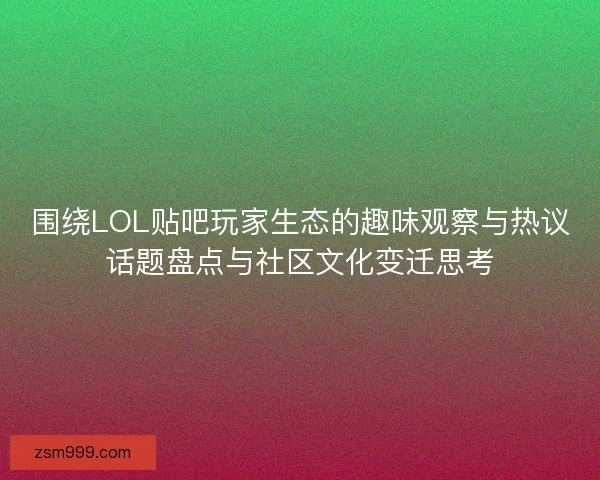 围绕LOL贴吧玩家生态的趣味观察与热议话题盘点与社区文化变迁思考