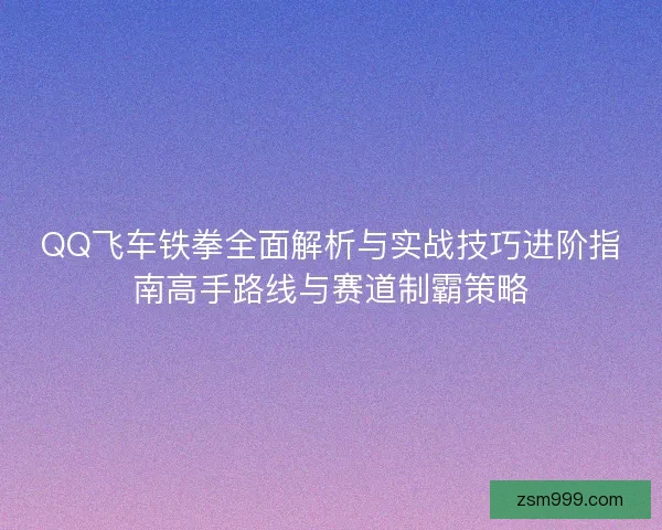 QQ飞车铁拳全面解析与实战技巧进阶指南高手路线与赛道制霸策略