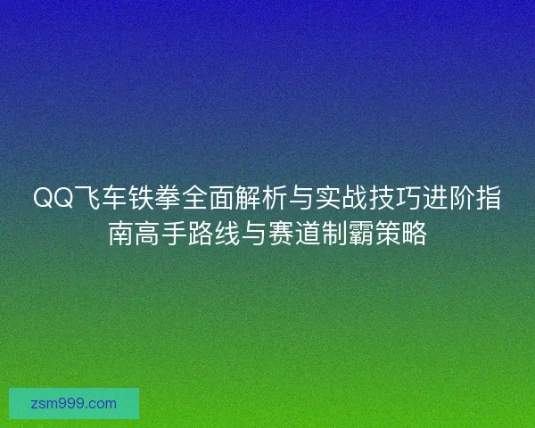 QQ飞车铁拳全面解析与实战技巧进阶指南高手路线与赛道制霸策略