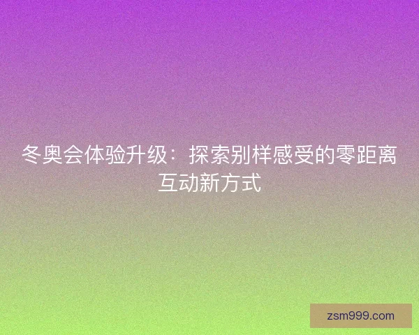 冬奥会体验升级:探索别样感受的零距离互动新方式 冬奥会体验升级:探索别样感受的零距离互动新方式